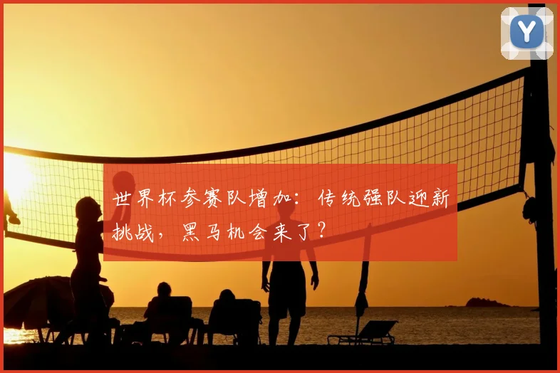 世界杯参赛队增加：传统强队迎新挑战，黑马机会来了？