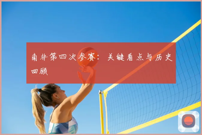 南非第四次参赛:关键看点与历史回顾