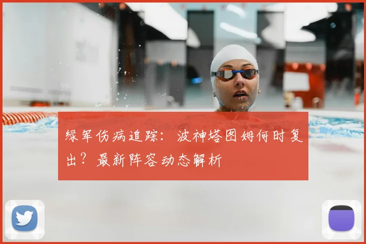 绿军伤病追踪：波神塔图姆何时复出？最新阵容动态解析