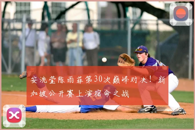 安洗莹陈雨菲第30次巅峰对决！新加坡公开赛上演宿命之战