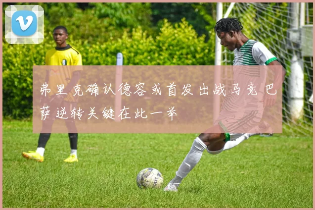 弗里克确认德容或首发出战马竞 巴萨逆转关键在此一举