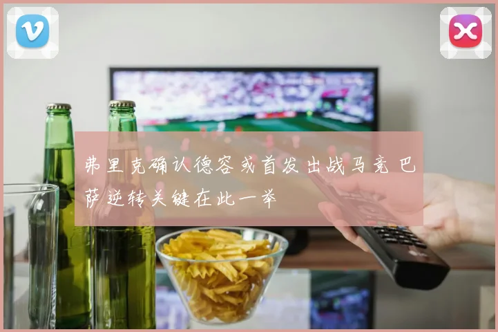 弗里克确认德容或首发出战马竞 巴萨逆转关键在此一举