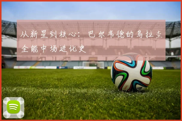 从新星到核心:巴尔韦德的乌拉圭全能中场进化史