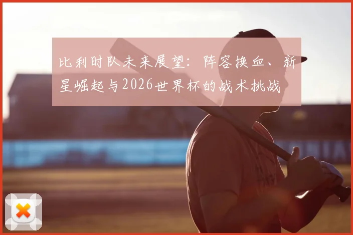 比利时队未来展望：阵容换血、新星崛起与2026世界杯的战术挑战