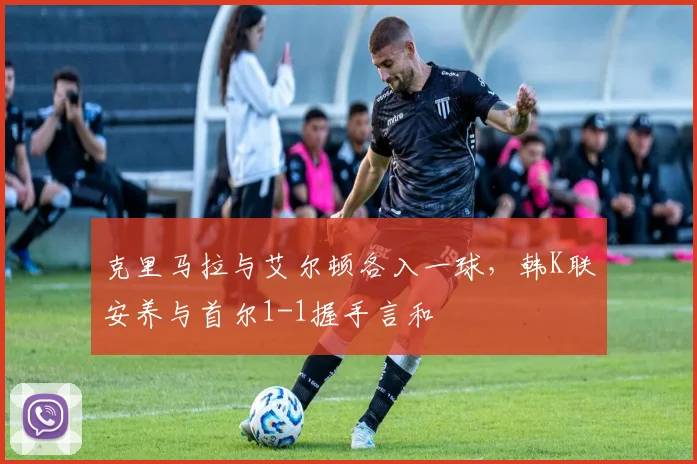 克里马拉与艾尔顿各入一球，韩K联安养与首尔1-1握手言和