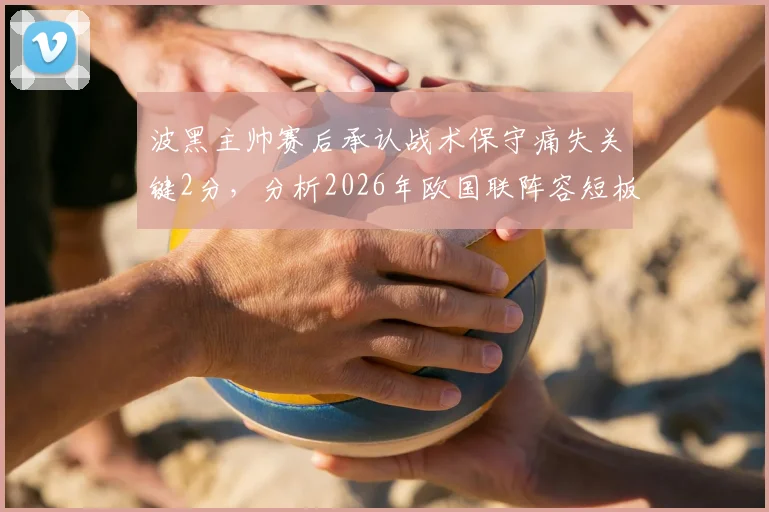 波黑主帅赛后承认战术保守痛失关键2分,分析2026年欧国联阵容短板与哲科缺阵影响