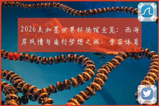 2026美加墨世界杯场馆全览：西海岸风情与南行梦想之旅，索菲体育场与英格尔伍德指南