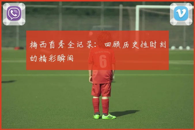 梅西首秀全记录：回顾历史性时刻的精彩瞬间