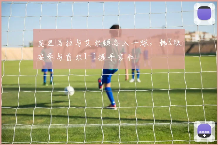 克里马拉与艾尔顿各入一球,韩K联安养与首尔1-1握手言和