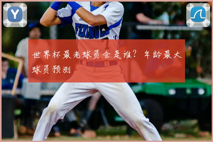 世界杯最老球员会是谁？年龄最大球员预测