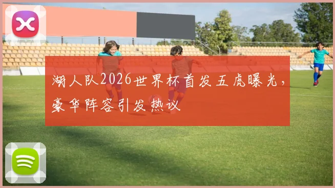 湖人队2026世界杯首发五虎曝光，豪华阵容引发热议