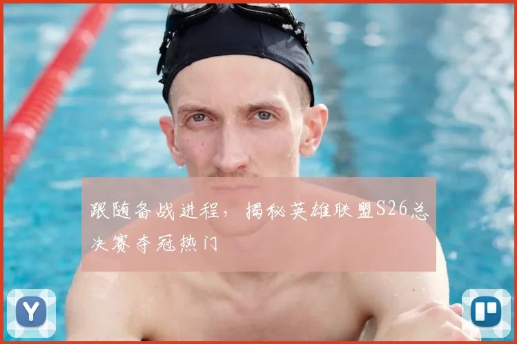 跟随备战进程,揭秘英雄联盟S26总决赛夺冠热门