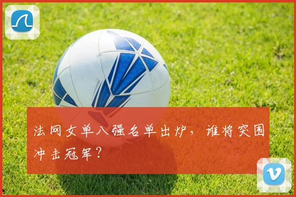 法网女单八强名单出炉,谁将突围冲击冠军?