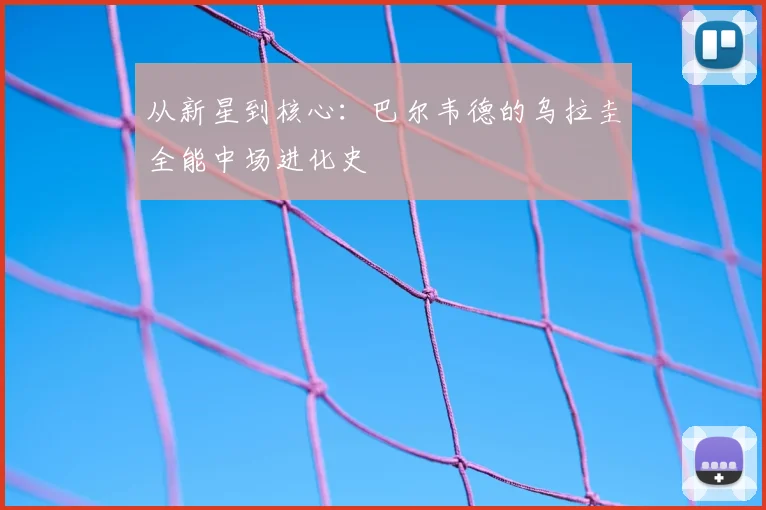 从新星到核心：巴尔韦德的乌拉圭全能中场进化史