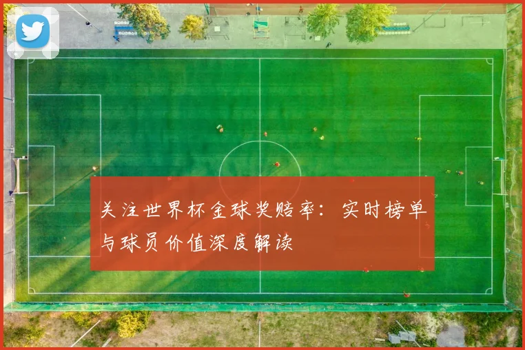关注世界杯金球奖赔率:实时榜单与球员价值深度解读
