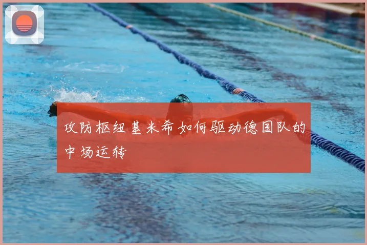 攻防枢纽基米希如何驱动德国队的中场运转