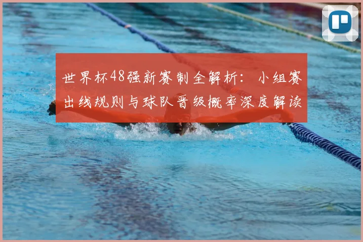 世界杯48强新赛制全解析：小组赛出线规则与球队晋级概率深度解读