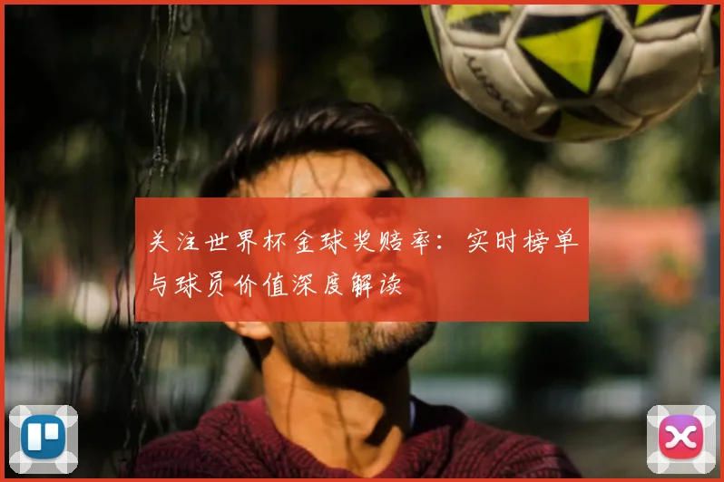 关注世界杯金球奖赔率：实时榜单与球员价值深度解读