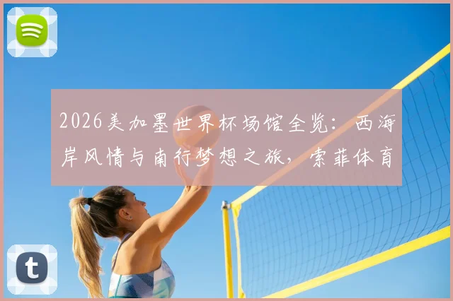 2026美加墨世界杯场馆全览：西海岸风情与南行梦想之旅，索菲体育场与英格尔伍德指南