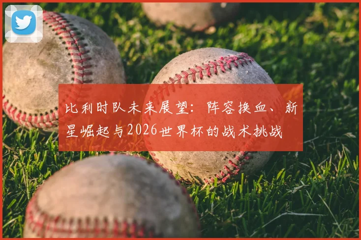 比利时队未来展望:阵容换血、新星崛起与2026世界杯的战术挑战