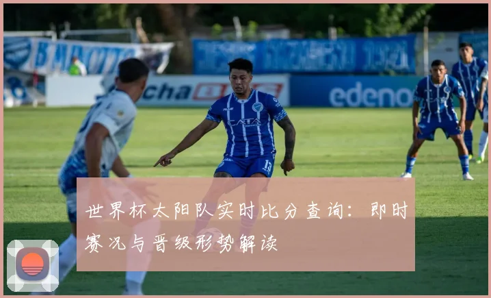 世界杯太阳队实时比分查询：即时赛况与晋级形势解读