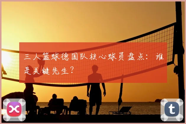 三人篮球德国队核心球员盘点:谁是关键先生?