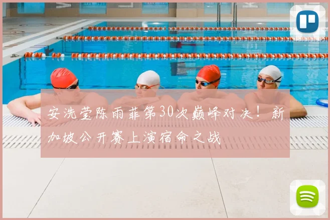 安洗莹陈雨菲第30次巅峰对决！新加坡公开赛上演宿命之战