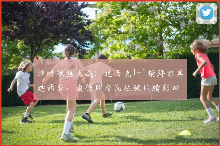 沙特联焦点战：达马克1-1胡拜尔库迪西亚，南德斯与瓦达破门精彩回放